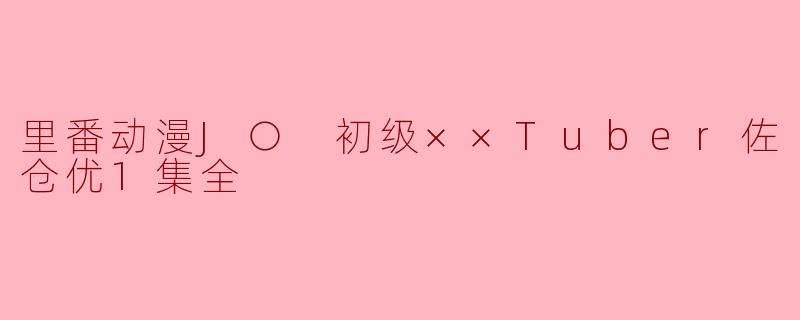 里番动漫J○ 初级××Tuber佐仓优1集全